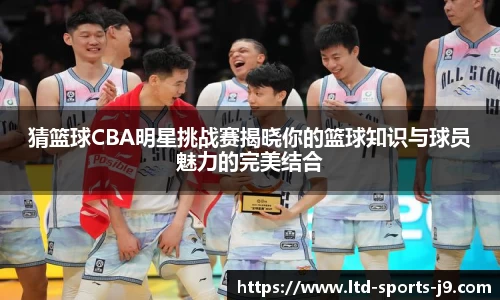 猜篮球CBA明星挑战赛揭晓你的篮球知识与球员魅力的完美结合